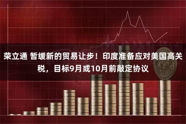 荣立通 暂缓新的贸易让步！印度准备应对美国高关税，目标9月或10月前敲定协议