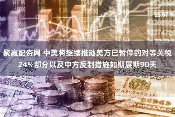 聚赢配资网 中美将继续推动美方已暂停的对等关税24%部分以及中方反制措施如期展期90天
