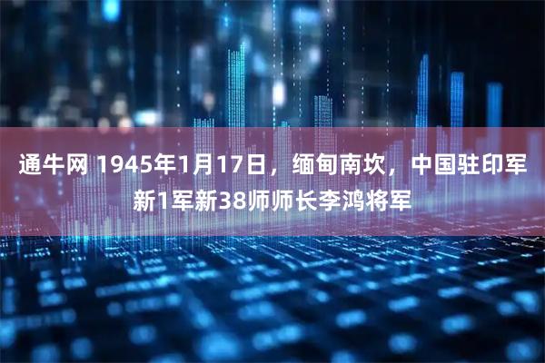 通牛网 1945年1月17日，缅甸南坎，中国驻印军新1军新38师师长李鸿将军