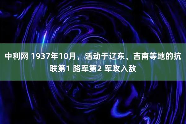 中利网 1937年10月，活动于辽东、吉南等地的抗联第1 路军第2 军攻入敌