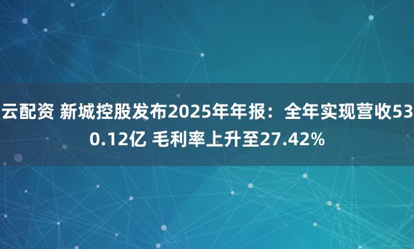 云配资 新城控股发布2025年年报：全年实现营收530.12亿 毛利率上升至27.42%