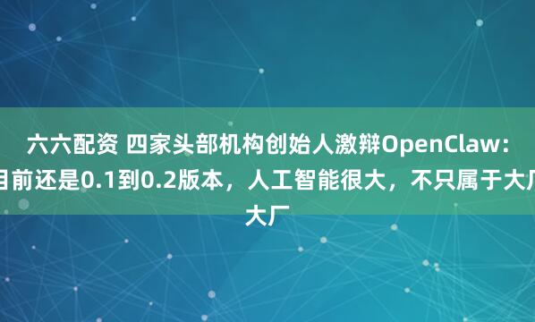 六六配资 四家头部机构创始人激辩OpenClaw：目前还是0.1到0.2版本，人工智能很大，不只属于大厂