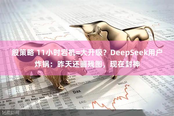 股策略 11小时宕机=大升级？DeepSeek用户炸锅：昨天还画残图，现在封神