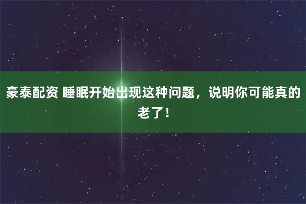 豪泰配资 睡眠开始出现这种问题，说明你可能真的老了！
