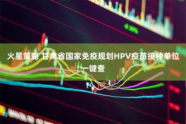 火星策略 甘肃省国家免疫规划HPV疫苗接种单位一键查