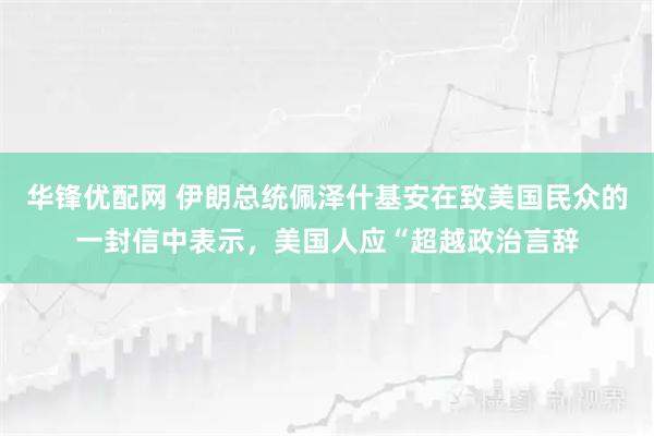 华锋优配网 伊朗总统佩泽什基安在致美国民众的一封信中表示，美国人应“超越政治言辞