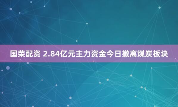 国荣配资 2.84亿元主力资金今日撤离煤炭板块
