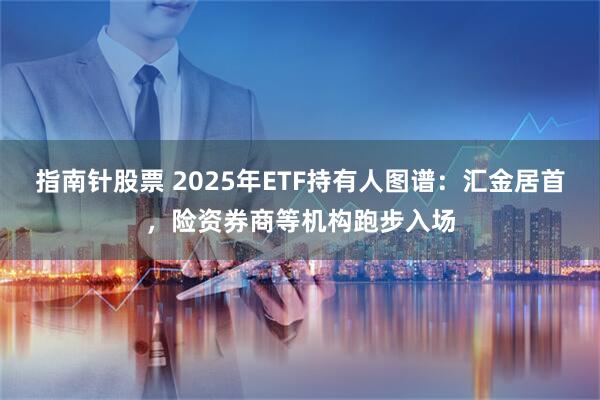 指南针股票 2025年ETF持有人图谱：汇金居首，险资券商等机构跑步入场
