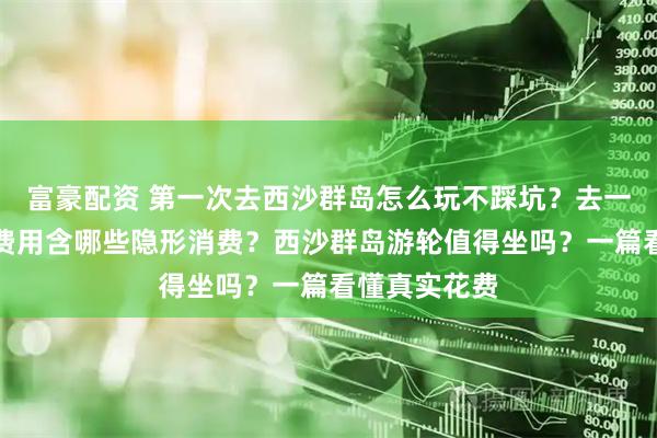 富豪配资 第一次去西沙群岛怎么玩不踩坑？去一次西沙群岛费用含哪些隐形消费？西沙群岛游轮值得坐吗？一篇看懂真实花费