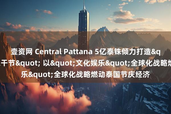 壹资网 Central Pattana 5亿泰铢倾力打造"2026泰国宋干节" 以"文化娱乐"全球化战略燃动泰国节庆经济