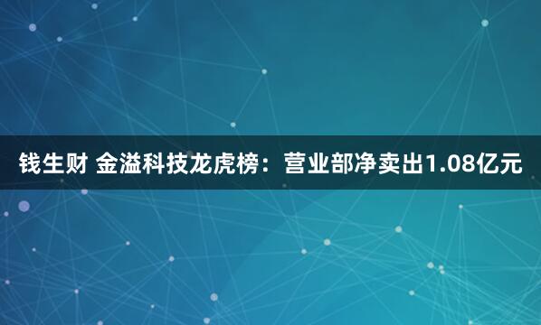 钱生财 金溢科技龙虎榜：营业部净卖出1.08亿元