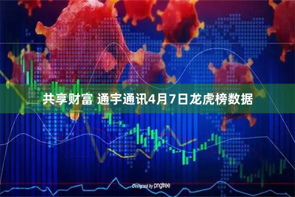 共享财富 通宇通讯4月7日龙虎榜数据