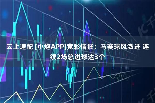 云上速配 [小炮APP]竞彩情报：马赛球风激进 连续2场总进球达3个