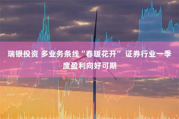瑞银投资 多业务条线“春暖花开” 证券行业一季度盈利向好可期