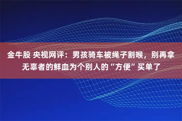 金牛股 央视网评：男孩骑车被绳子割喉，别再拿无辜者的鲜血为个别人的“方便”买单了