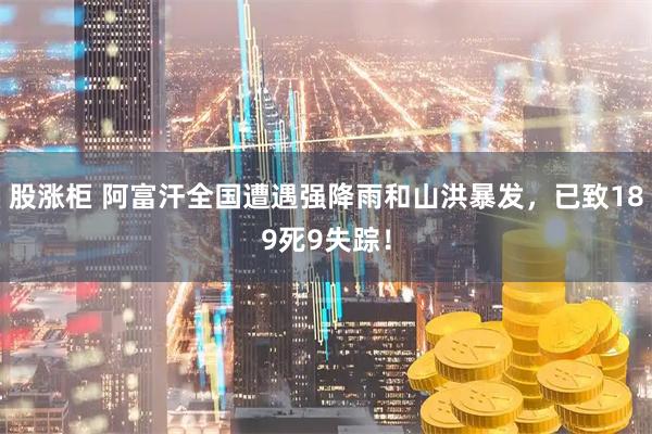 股涨柜 阿富汗全国遭遇强降雨和山洪暴发，已致189死9失踪！