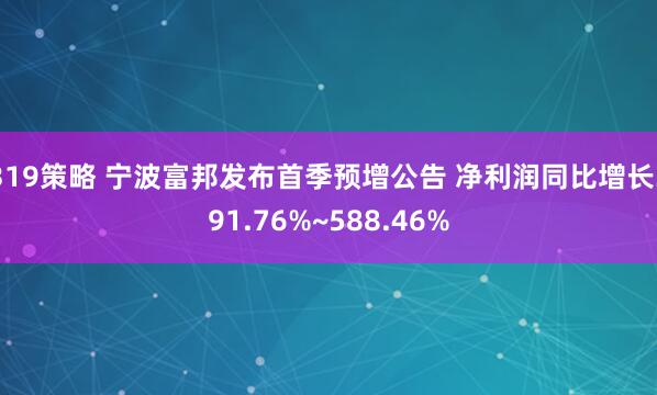 319策略 宁波富邦发布首季预增公告 净利润同比增长391.76%~588.46%